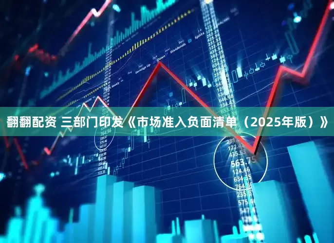 翻翻配资 三部门印发《市场准入负面清单（2025年版）》