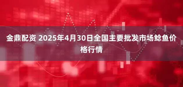 金鼎配资 2025年4月30日全国主要批发市场鲶鱼价格行情