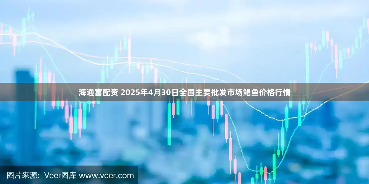 海通富配资 2025年4月30日全国主要批发市场鲳鱼价格行情
