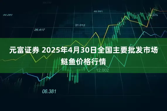 元富证券 2025年4月30日全国主要批发市场鲢鱼价格行情