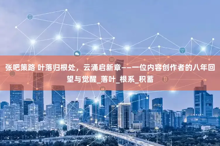 张吧策路 叶落归根处，云涌启新章——一位内容创作者的八年回望与觉醒_落叶_根系_积蓄