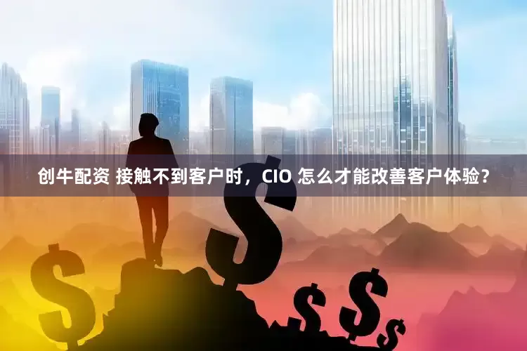 创牛配资 接触不到客户时，CIO 怎么才能改善客户体验？