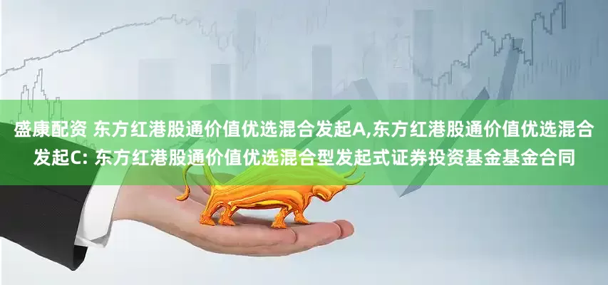 盛康配资 东方红港股通价值优选混合发起A,东方红港股通价值优选混合发起C: 东方红港股通价值优选混合型发起式证券投资基金基金合同