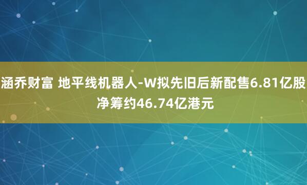 涵乔财富 地平线机器人-W拟先旧后新配售6.81亿股 净筹约46.74亿港元