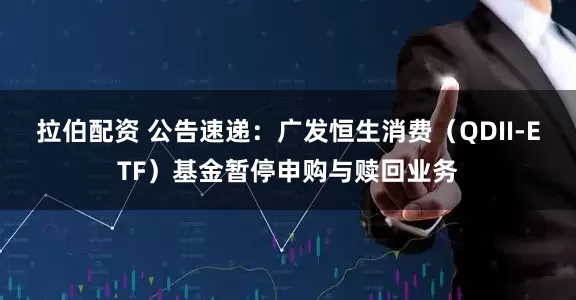 拉伯配资 公告速递：广发恒生消费（QDII-ETF）基金暂停申购与赎回业务