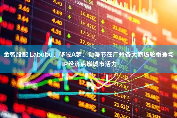 金智股配 Labubu、哆啦A梦、动漫节在广州各大商场轮番登场 IP经济点燃城市活力