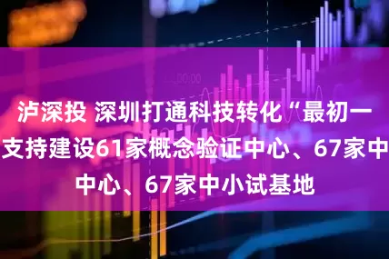 泸深投 深圳打通科技转化“最初一公里” 已支持建设61家概念验证中心、67家中小试基地