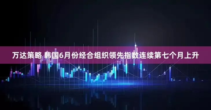万达策略 韩国6月份经合组织领先指数连续第七个月上升
