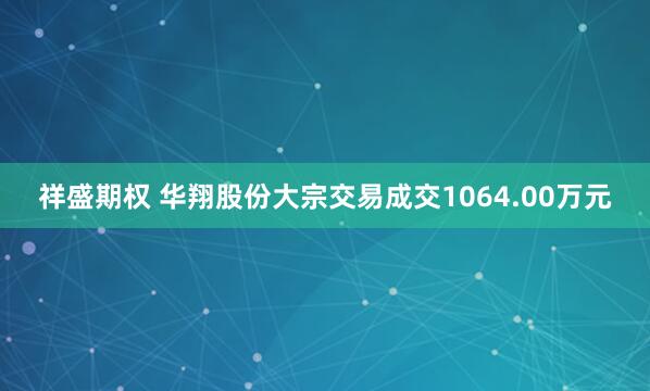 祥盛期权 华翔股份大宗交易成交1064.00万元