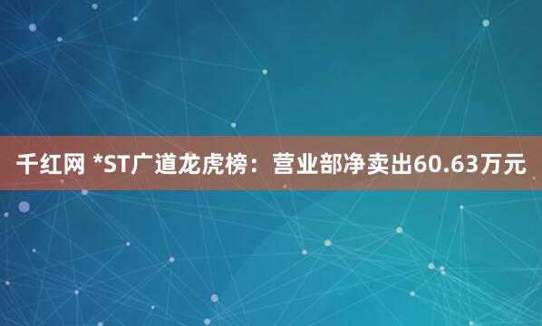 千红网 *ST广道龙虎榜：营业部净卖出60.63万元