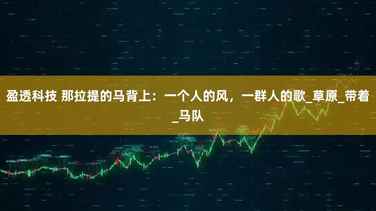 盈透科技 那拉提的马背上：一个人的风，一群人的歌_草原_带着_马队