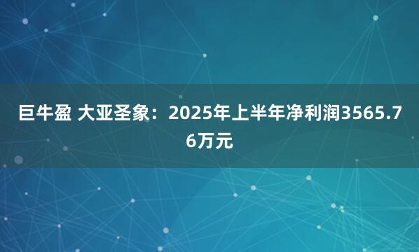 巨牛盈 大亚圣象：2025年上半年净利润3565.76万元