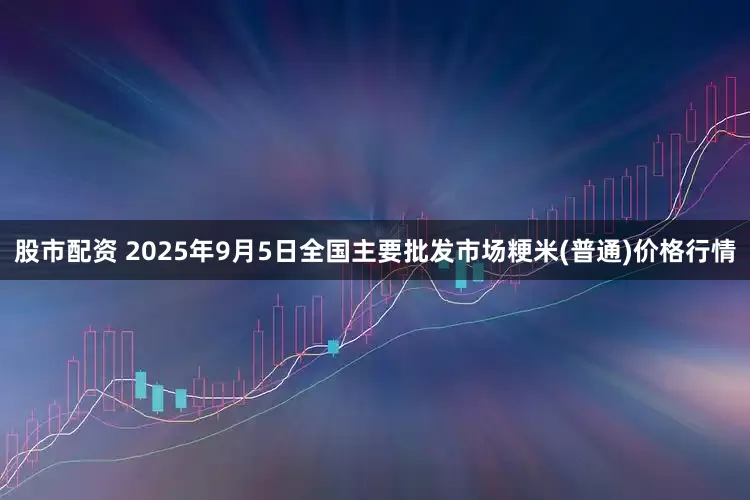 股市配资 2025年9月5日全国主要批发市场粳米(普通)价格行情