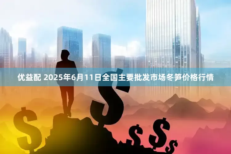 优益配 2025年6月11日全国主要批发市场冬笋价格行情
