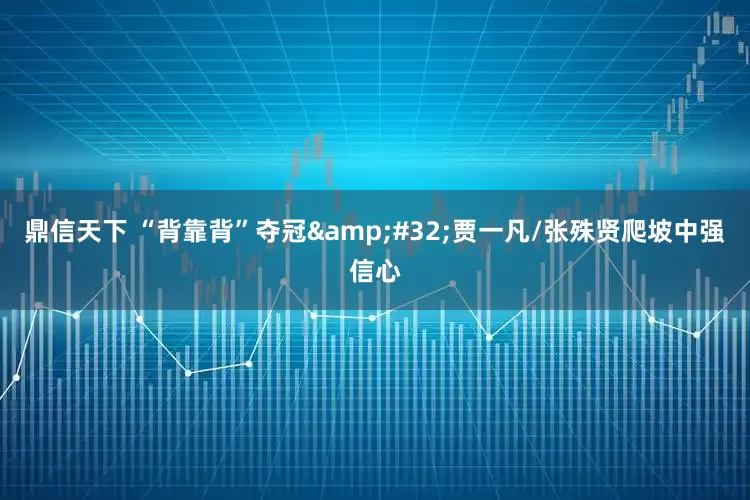 鼎信天下 “背靠背”夺冠 贾一凡/张殊贤爬坡中强信心