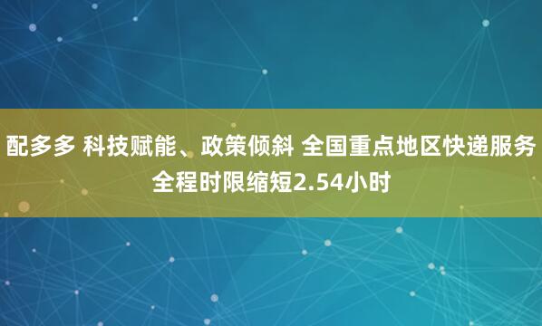 配多多 科技赋能、政策倾斜 全国重点地区快递服务全程时限缩短2.54小时