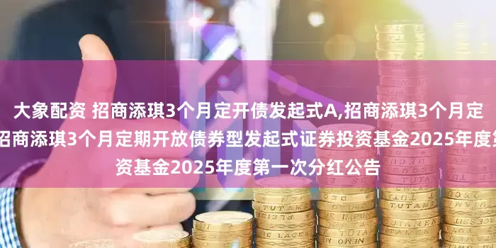 大象配资 招商添琪3个月定开债发起式A,招商添琪3个月定开债发起式C: 招商添琪3个月定期开放债券型发起式证券投资基金2025年度第一次分红公告
