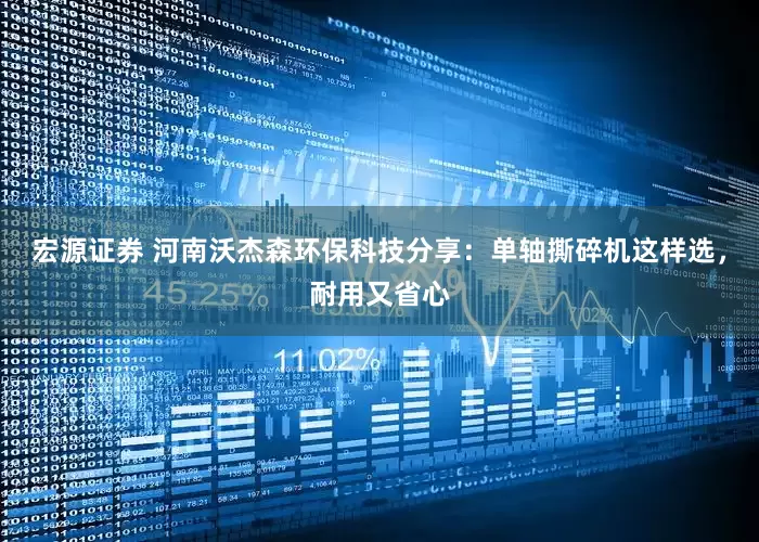 宏源证券 河南沃杰森环保科技分享：单轴撕碎机这样选，耐用又省心