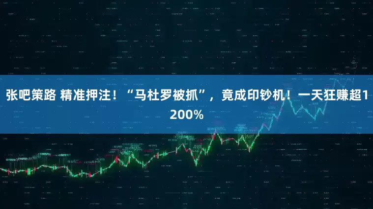 张吧策路 精准押注！“马杜罗被抓”，竟成印钞机！一天狂赚超1200%
