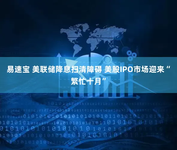 易速宝 美联储降息扫清障碍 美股IPO市场迎来“繁忙十月”