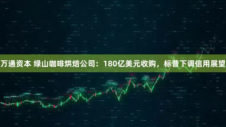 万通资本 绿山咖啡烘焙公司：180亿美元收购，标普下调信用展望