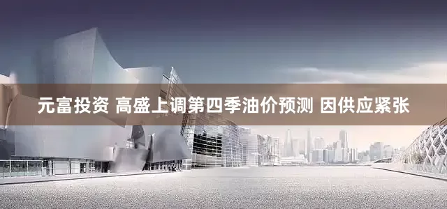 元富投资 高盛上调第四季油价预测 因供应紧张